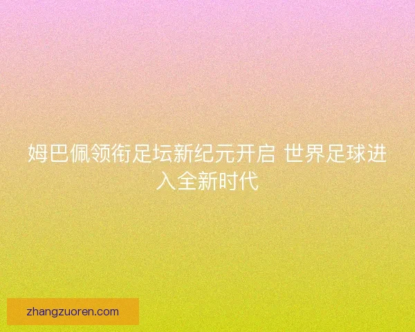 姆巴佩领衔足坛新纪元开启 世界足球进入全新时代 姆巴佩领衔足坛新纪元开启 世界足球进入全新时代