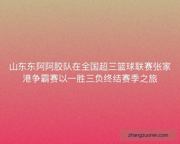山东东阿阿胶队在全国超三篮球联赛张家港争霸赛以一胜三负终结赛季之旅 山东东阿阿胶队在全国超三篮球联赛张家港争霸赛以一胜三负终结赛季之旅