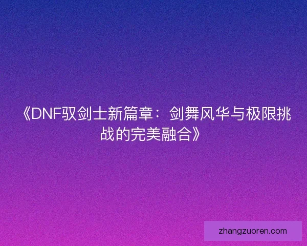 《DNF驭剑士新篇章：剑舞风华与极限挑战的完美融合》