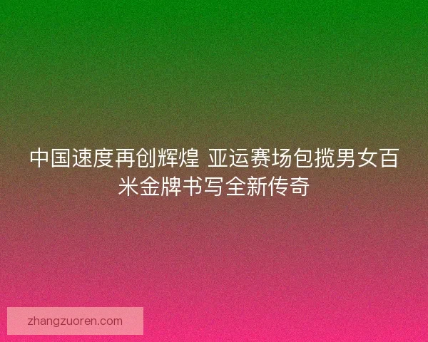 中国速度再创辉煌 亚运赛场包揽男女百米金牌书写全新传奇