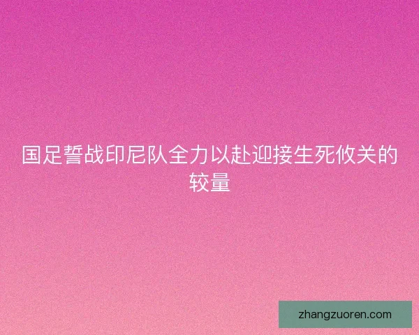 国足誓战印尼队全力以赴迎接生死攸关的较量