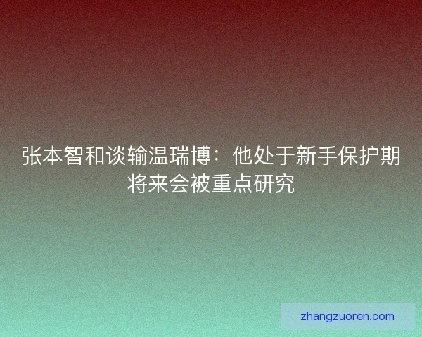 张本智和谈输温瑞博：他处于新手保护期将来会被重点研究
