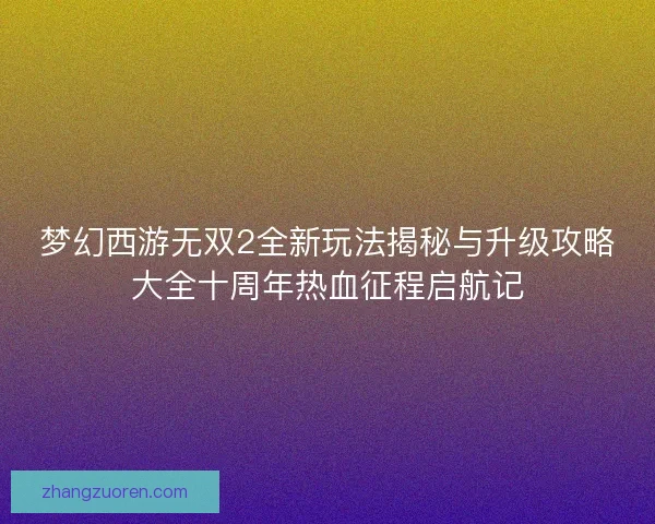 梦幻西游无双2全新玩法揭秘与升级攻略大全十周年热血征程启航记