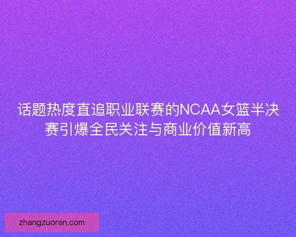 话题热度直追职业联赛的NCAA女篮半决赛引爆全民关注与商业价值新高