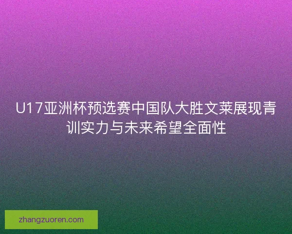 U17亚洲杯预选赛中国队大胜文莱展现青训实力与未来希望全面性
