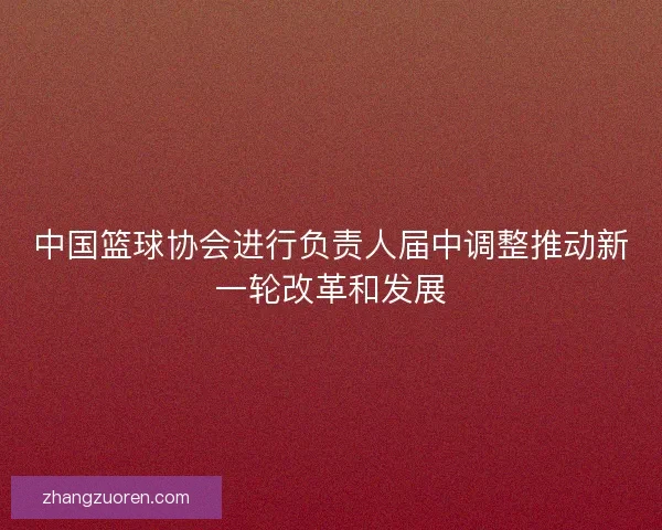 中国篮球协会进行负责人届中调整推动新一轮改革和发展